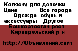 Коляску для девочки  › Цена ­ 6 500 - Все города Одежда, обувь и аксессуары » Другое   . Башкортостан респ.,Караидельский р-н